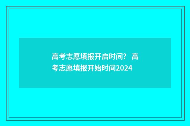 高考志愿填报开启时间？ 高考志愿填报开始时间2024