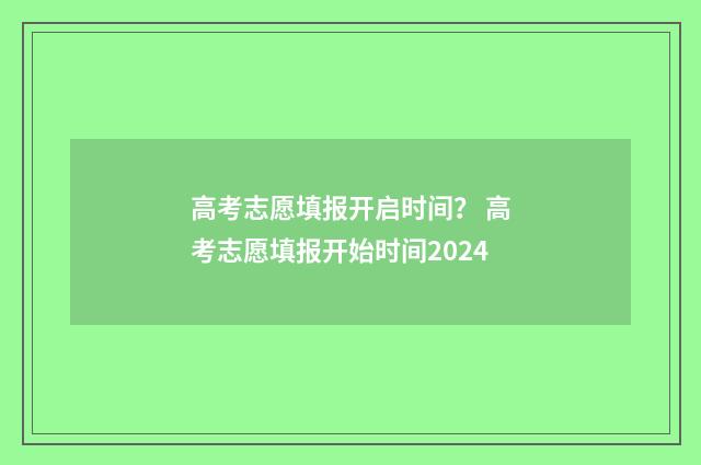 高考志愿填报开启时间？ 高考志愿填报开始时间2024