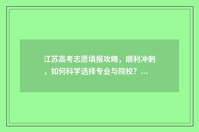 江苏高考志愿填报攻略,顺利冲刺,如何科学选择专业与院校? 江苏高考志愿填报表格电子版