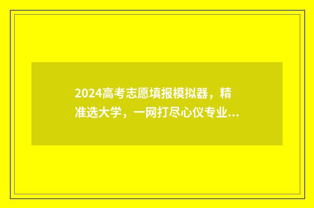 2024高考志愿填报模拟器，精准选大学，一网打尽心仪专业 2024高考志愿填报时间和截止时间