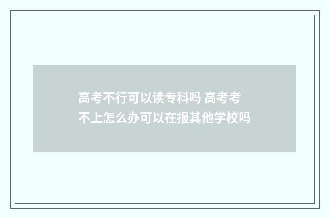 高考不行可以读专科吗 高考考不上怎么办可以在报其他学校吗