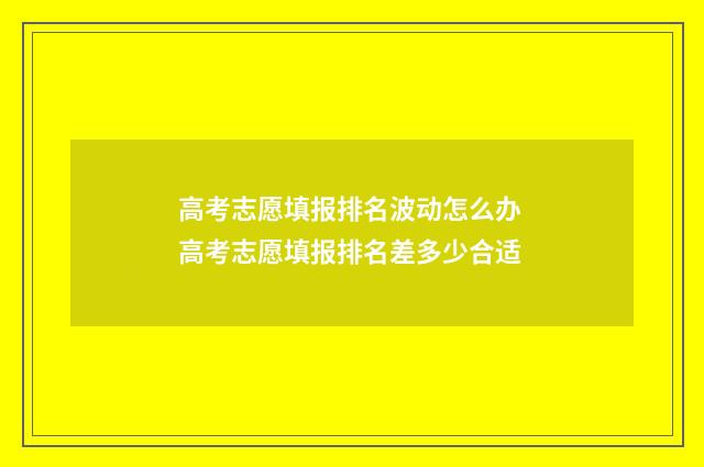 高考志愿填报排名波动怎么办 高考志愿填报排名差多少合适