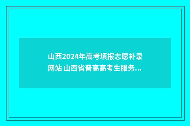 山西2024年高考填报志愿补录网站 山西省普高高考生服务平台