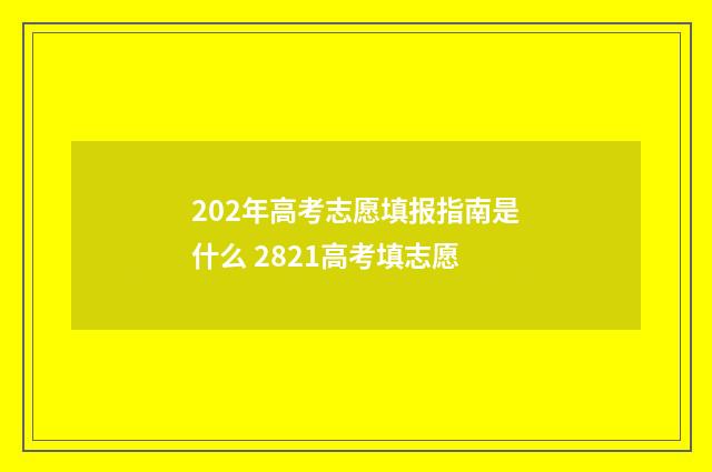 202年高考志愿填报指南是什么 2821高考填志愿