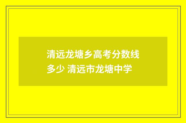 清远龙塘乡高考分数线多少 清远市龙塘中学