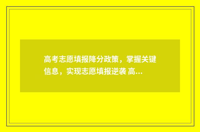 高考志愿填报降分政策，掌握关键信息，实现志愿填报逆袭 高考改革后志愿填报