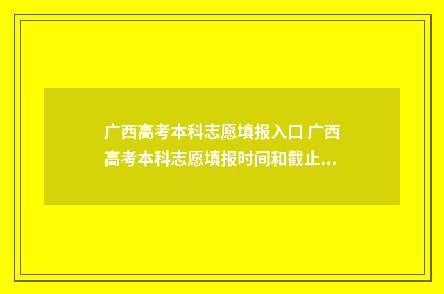 广西高考本科志愿填报入口 广西高考本科志愿填报时间和截止时间