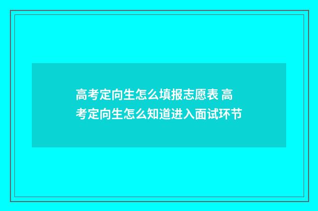 高考定向生怎么填报志愿表 高考定向生怎么知道进入面试环节