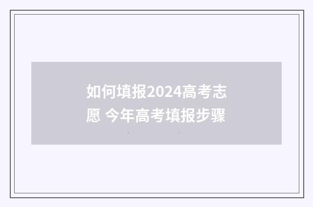 如何填报2024高考志愿 今年高考填报步骤