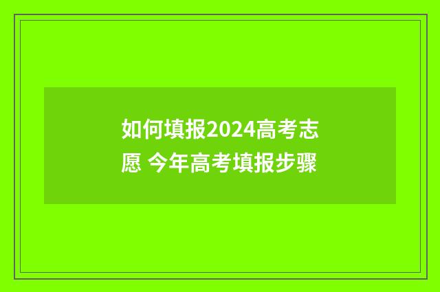 如何填报2024高考志愿 今年高考填报步骤