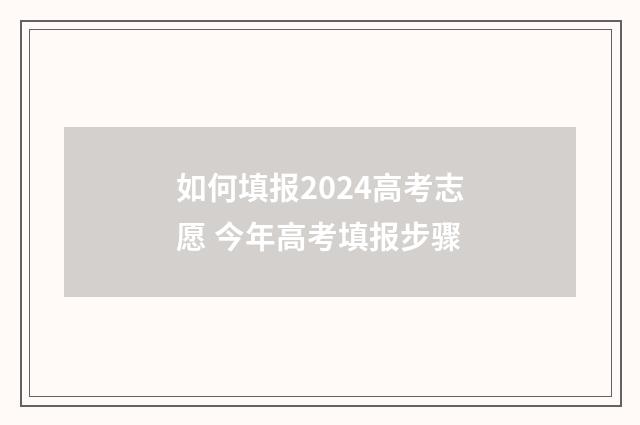如何填报2024高考志愿 今年高考填报步骤