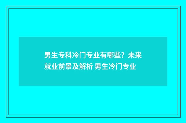 男生专科冷门专业有哪些？未来就业前景及解析 男生冷门专业