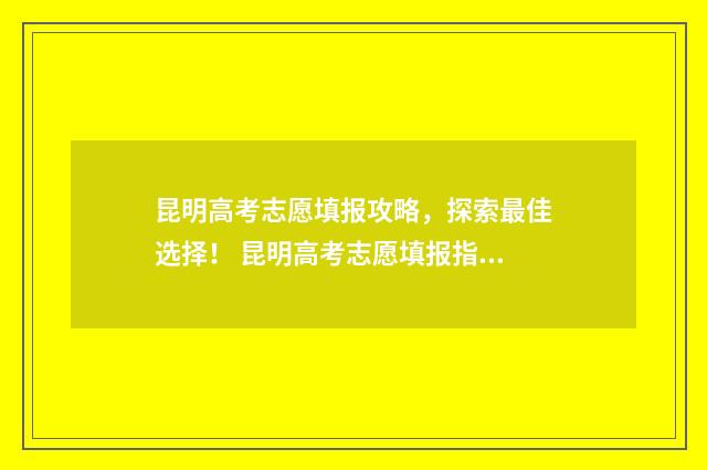 昆明高考志愿填报攻略，探索最佳选择！ 昆明高考志愿填报指导收费标准