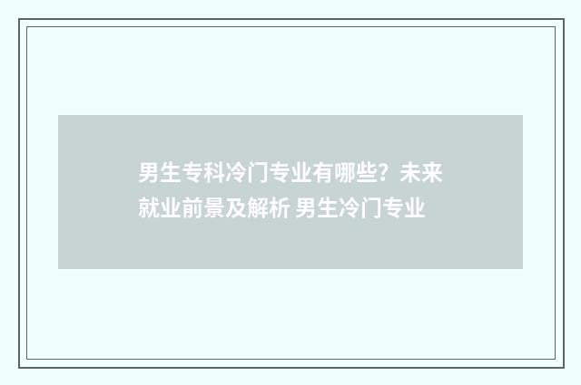 男生专科冷门专业有哪些？未来就业前景及解析 男生冷门专业