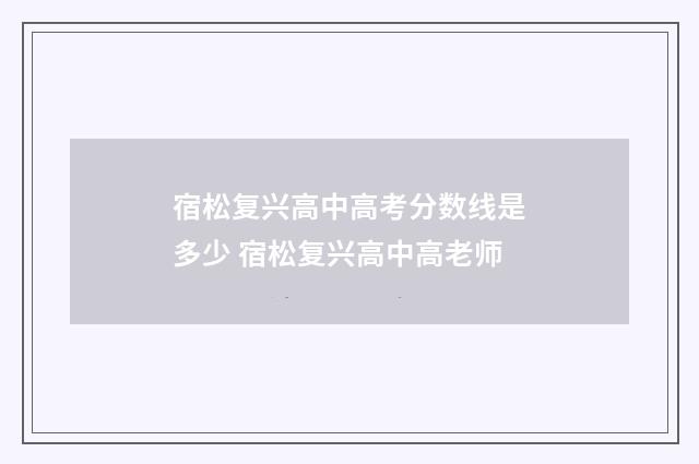 宿松复兴高中高考分数线是多少 宿松复兴高中高老师