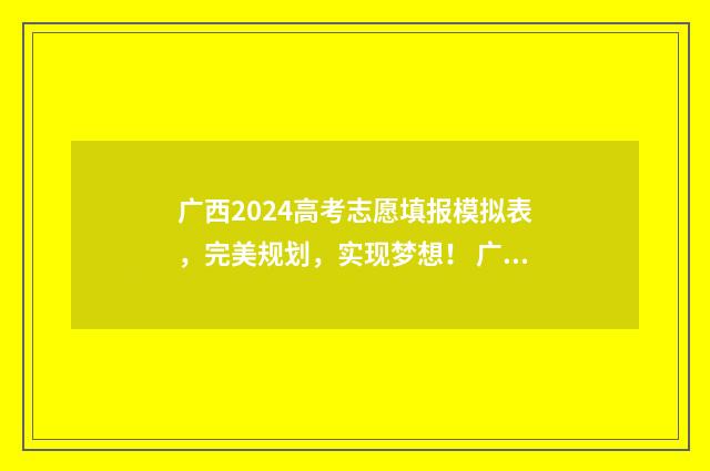 广西2024高考志愿填报模拟表，完美规划，实现梦想！ 广西2024高考志愿填报指南