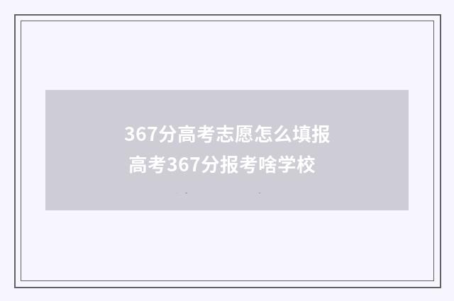 367分高考志愿怎么填报 高考367分报考啥学校