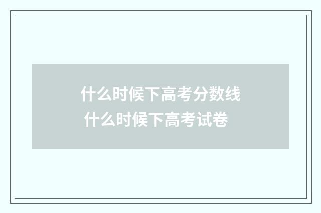 什么时候下高考分数线 什么时候下高考试卷