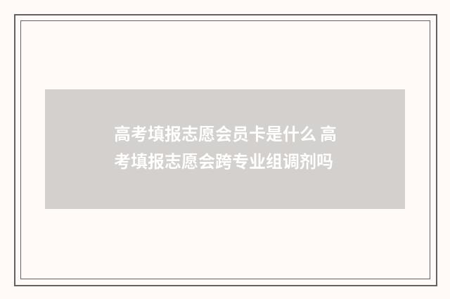 高考填报志愿会员卡是什么 高考填报志愿会跨专业组调剂吗