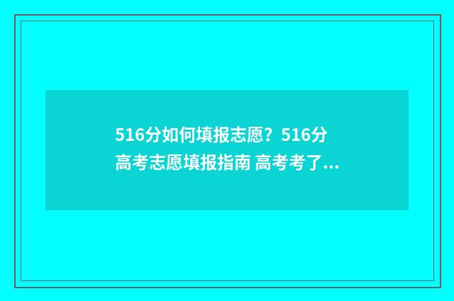 516分如何填报志愿？516分高考志愿填报指南 高考考了516分能上什么大学