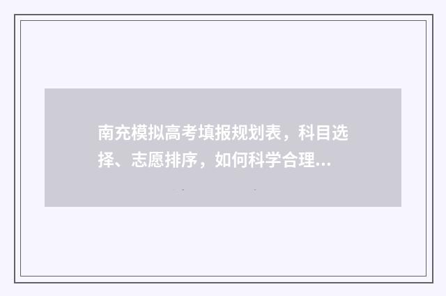 南充模拟高考填报规划表，科目选择、志愿排序，如何科学合理规划？ 南充模拟志愿填报