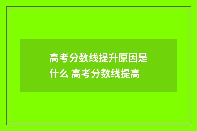 高考分数线提升原因是什么 高考分数线提高