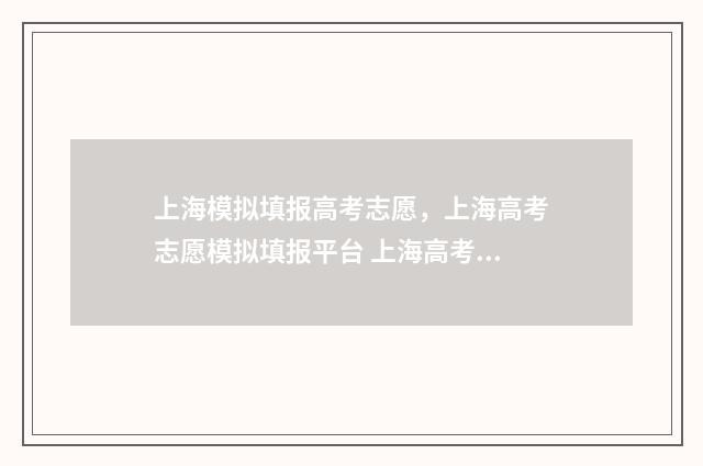 上海模拟填报高考志愿,上海高考志愿模拟填报平台 上海高考模拟志愿怎么填