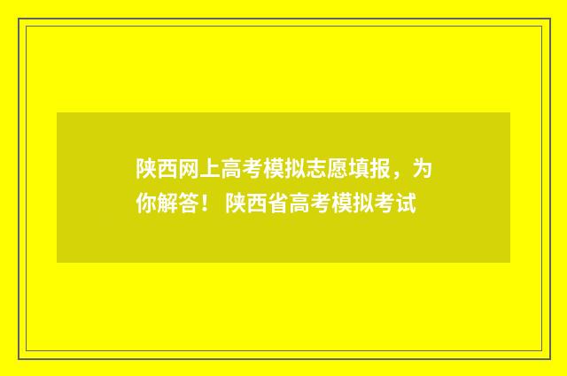 陕西网上高考模拟志愿填报，为你解答！ 陕西省高考模拟考试