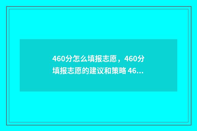 460分怎么填报志愿，460分填报志愿的建议和策略 460分填什么大学