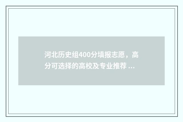 河北历史组400分填报志愿，高分可选择的高校及专业推荐 2021河北历史组一分一段表