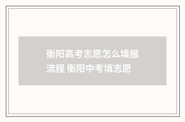 衡阳高考志愿怎么填报流程 衡阳中考填志愿