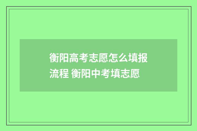 衡阳高考志愿怎么填报流程 衡阳中考填志愿