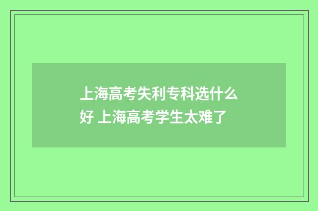 上海高考失利专科选什么好 上海高考学生太难了