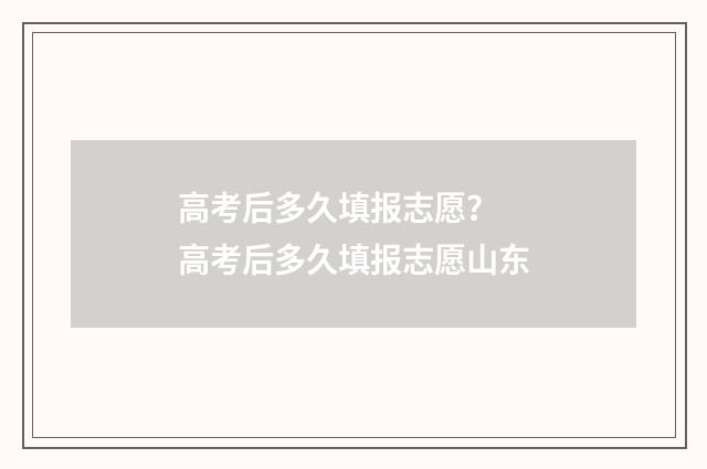 高考后多久填报志愿？ 高考后多久填报志愿山东