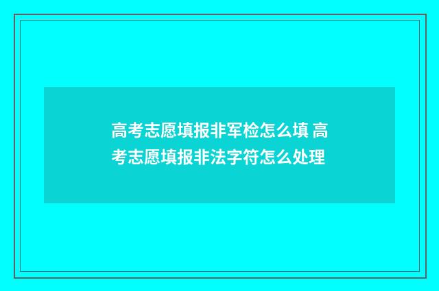高考志愿填报非军检怎么填 高考志愿填报非法字符怎么处理