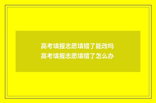 高考填报志愿填错了能改吗 高考填报志愿填错了怎么办