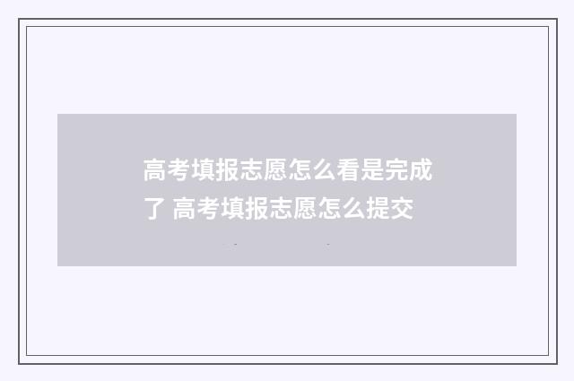 高考填报志愿怎么看是完成了 高考填报志愿怎么提交