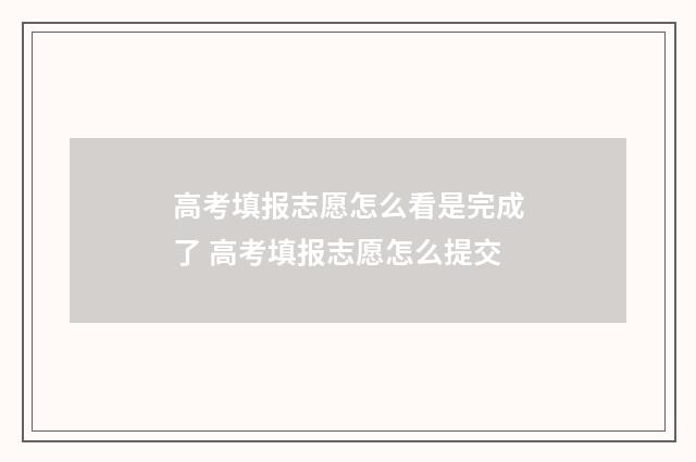 高考填报志愿怎么看是完成了 高考填报志愿怎么提交