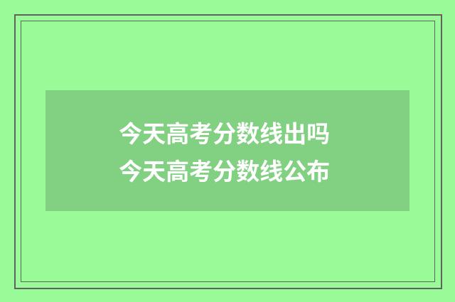 今天高考分数线出吗 今天高考分数线公布