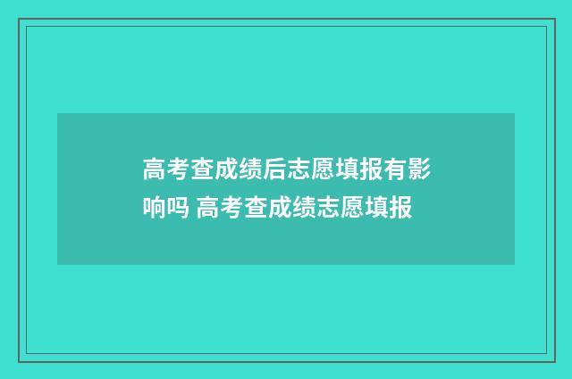 高考查成绩后志愿填报有影响吗 高考查成绩志愿填报
