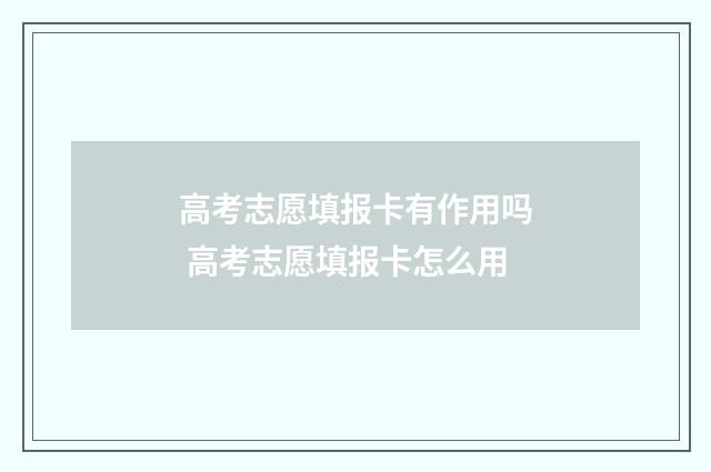 高考志愿填报卡有作用吗 高考志愿填报卡怎么用