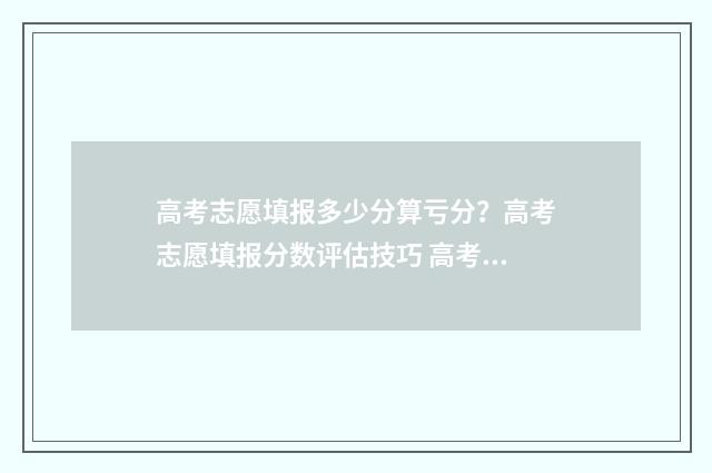 高考志愿填报多少分算亏分？高考志愿填报分数评估技巧 高考志愿填报多久出结果