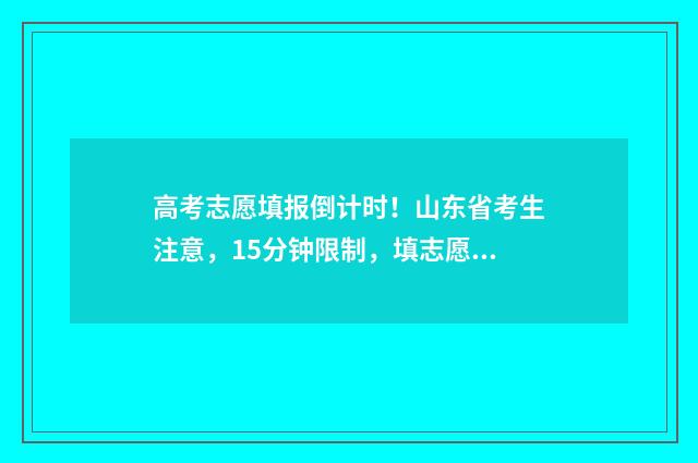 高考志愿填报倒计时！山东省考生注意，15分钟限制，填志愿要抢跑！ 高考志愿填报倒计时文案
