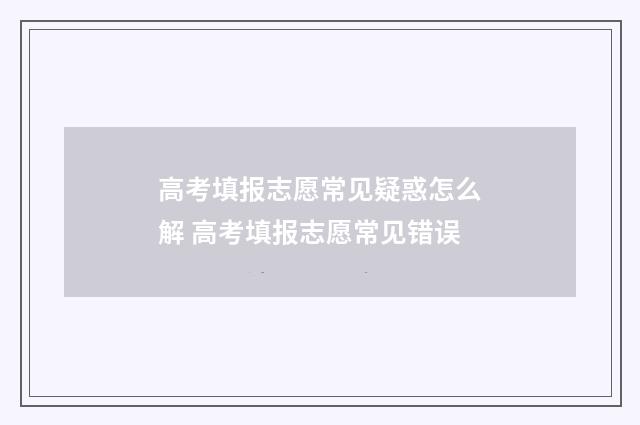 高考填报志愿常见疑惑怎么解 高考填报志愿常见错误
