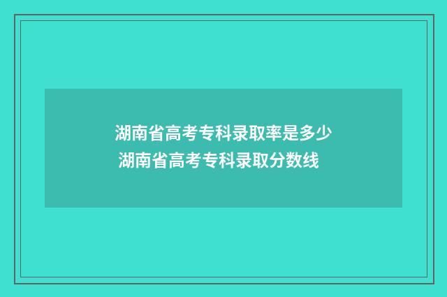 湖南省高考专科录取率是多少 湖南省高考专科录取分数线