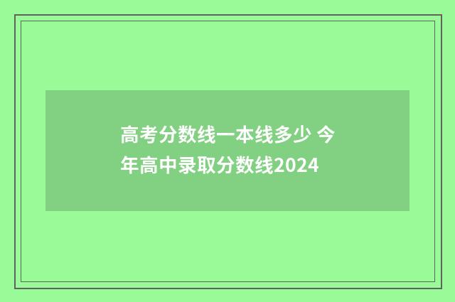 高考分数线一本线多少 今年高中录取分数线2024