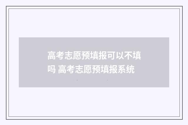 高考志愿预填报可以不填吗 高考志愿预填报系统