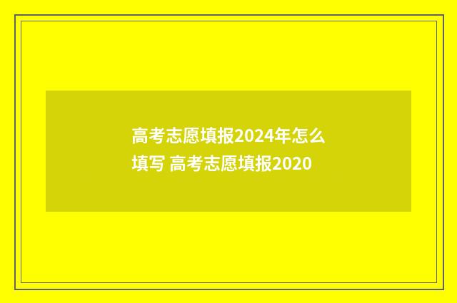 高考志愿填报2024年怎么填写 高考志愿填报2020