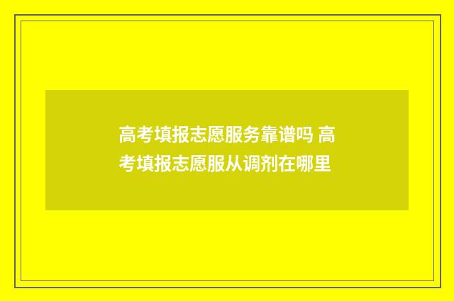 高考填报志愿服务靠谱吗 高考填报志愿服从调剂在哪里