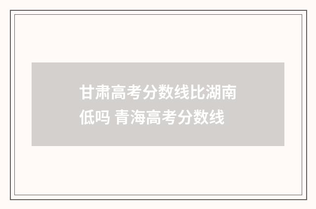 甘肃高考分数线比湖南低吗 青海高考分数线